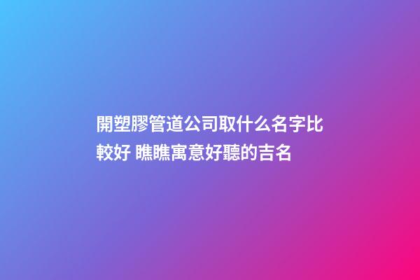 開塑膠管道公司取什么名字比較好 瞧瞧寓意好聽的吉名-第1張-公司起名-玄機派